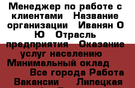 Менеджер по работе с клиентами › Название организации ­ Иванян О.Ю › Отрасль предприятия ­ Оказание услуг населению › Минимальный оклад ­ 30 000 - Все города Работа » Вакансии   . Липецкая обл.,Липецк г.